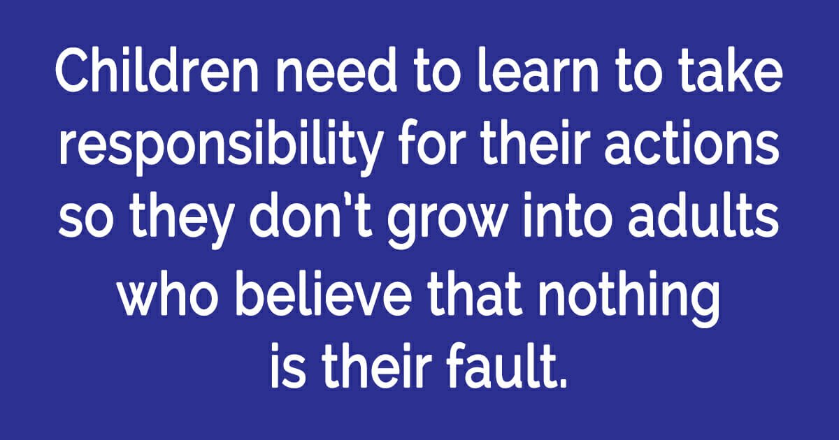 Children need to learn to take responsibility for their own actions and behavior...